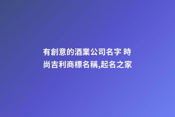 有創意的酒業公司名字 時尚吉利商標名稱,起名之家-第1張-公司起名-玄機派